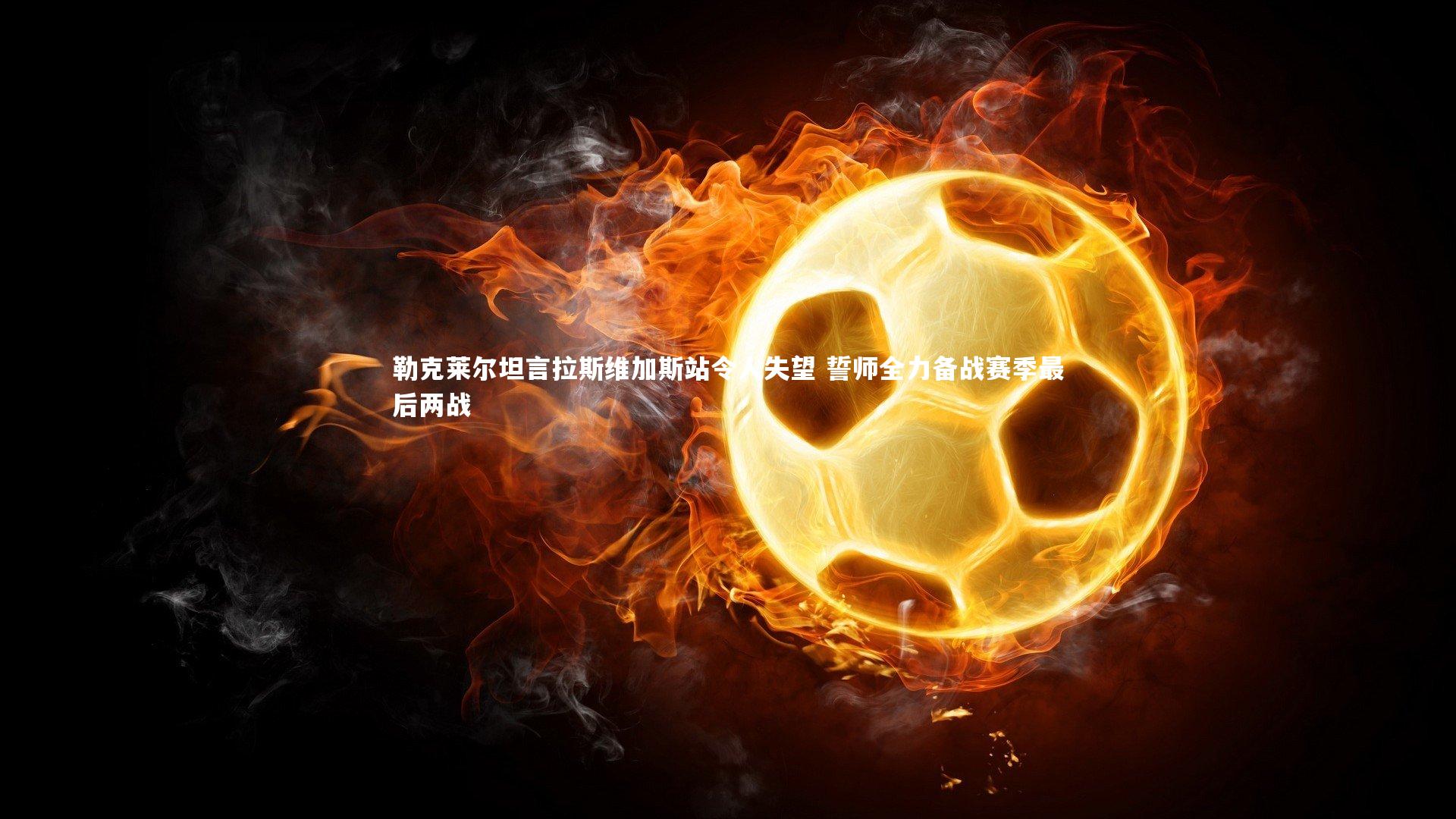 勒克莱尔坦言拉斯维加斯站令人失望 誓师全力备战赛季最后两战