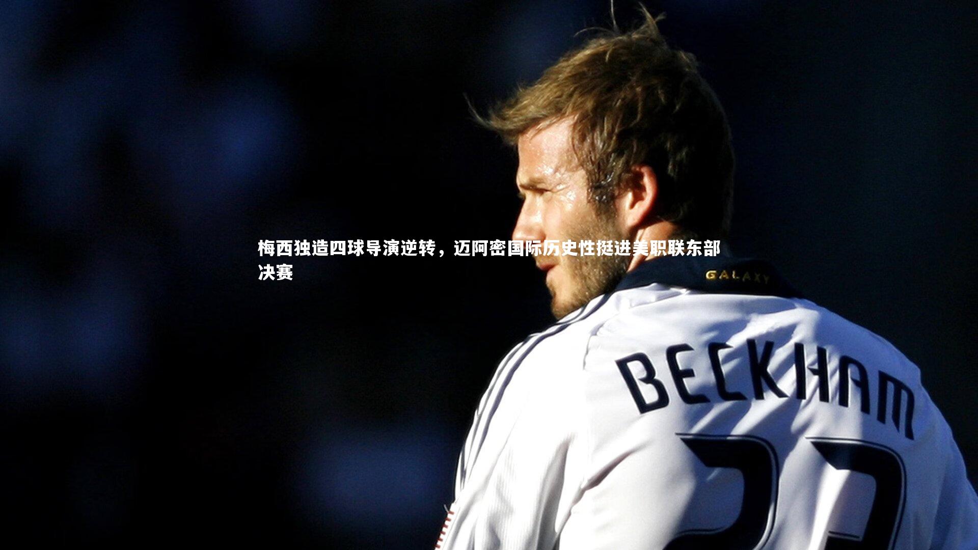 梅西独造四球导演逆转，迈阿密国际历史性挺进美职联东部决赛