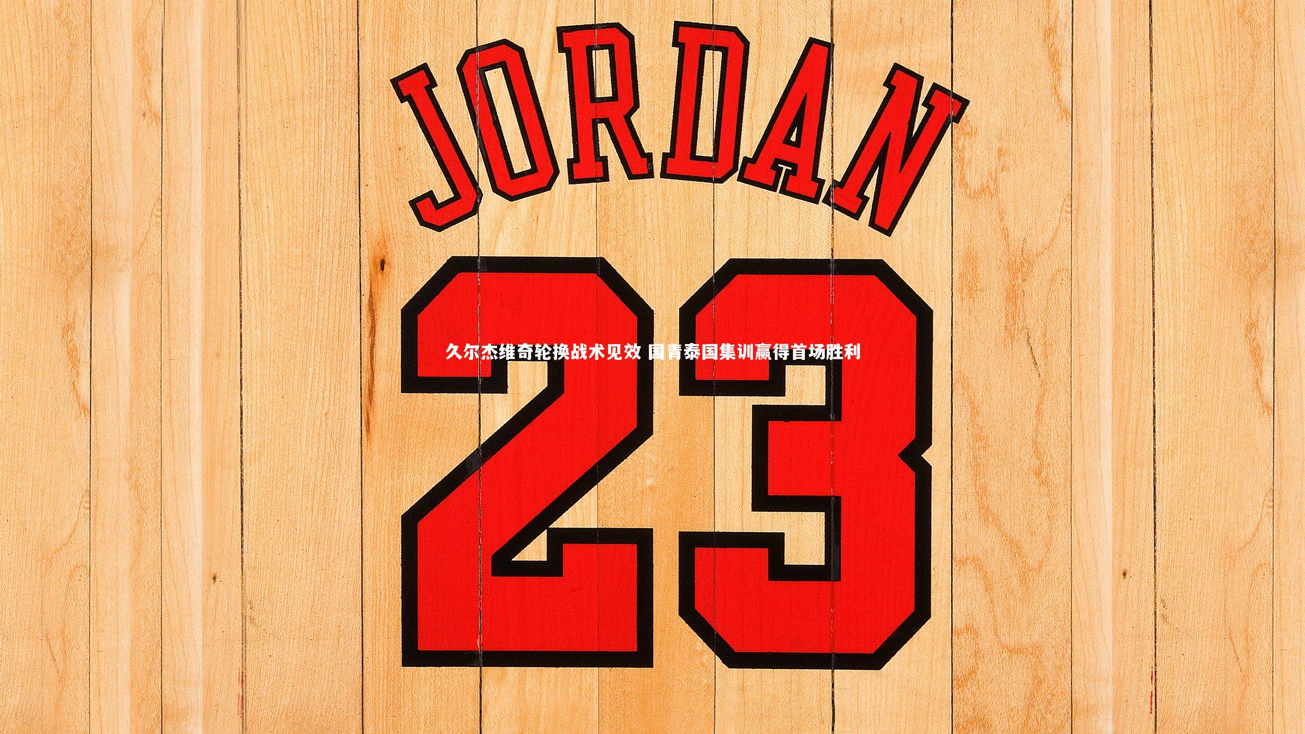 久尔杰维奇轮换战术见效 国青泰国集训赢得首场胜利