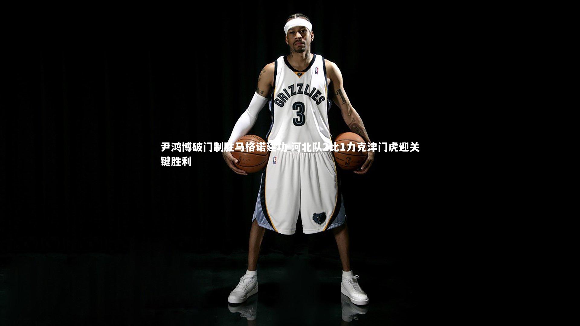 尹鸿博破门制胜马格诺建功 河北队2比1力克津门虎迎关键胜利