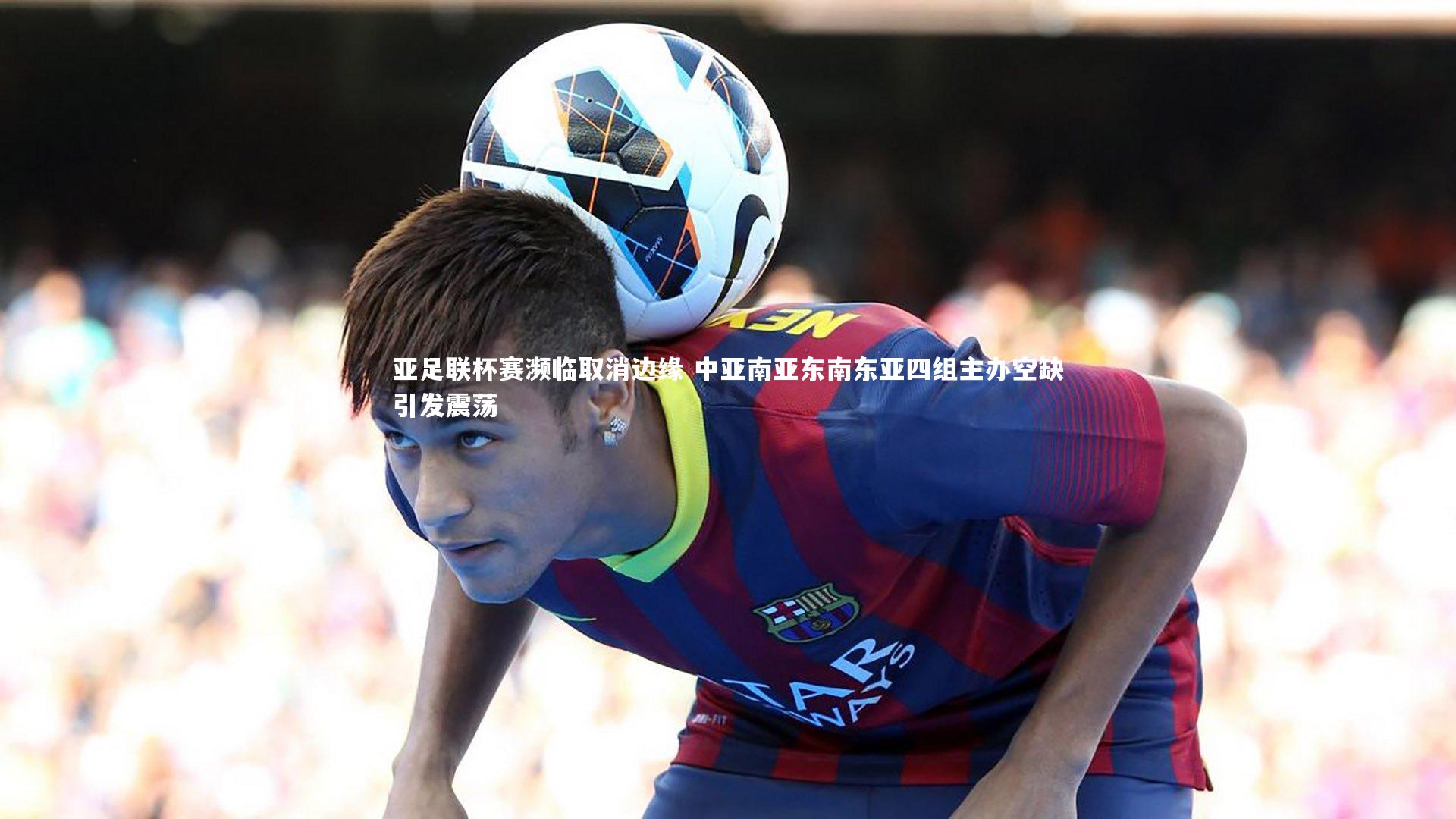 亚足联杯赛濒临取消边缘 中亚南亚东南东亚四组主办空缺引发震荡