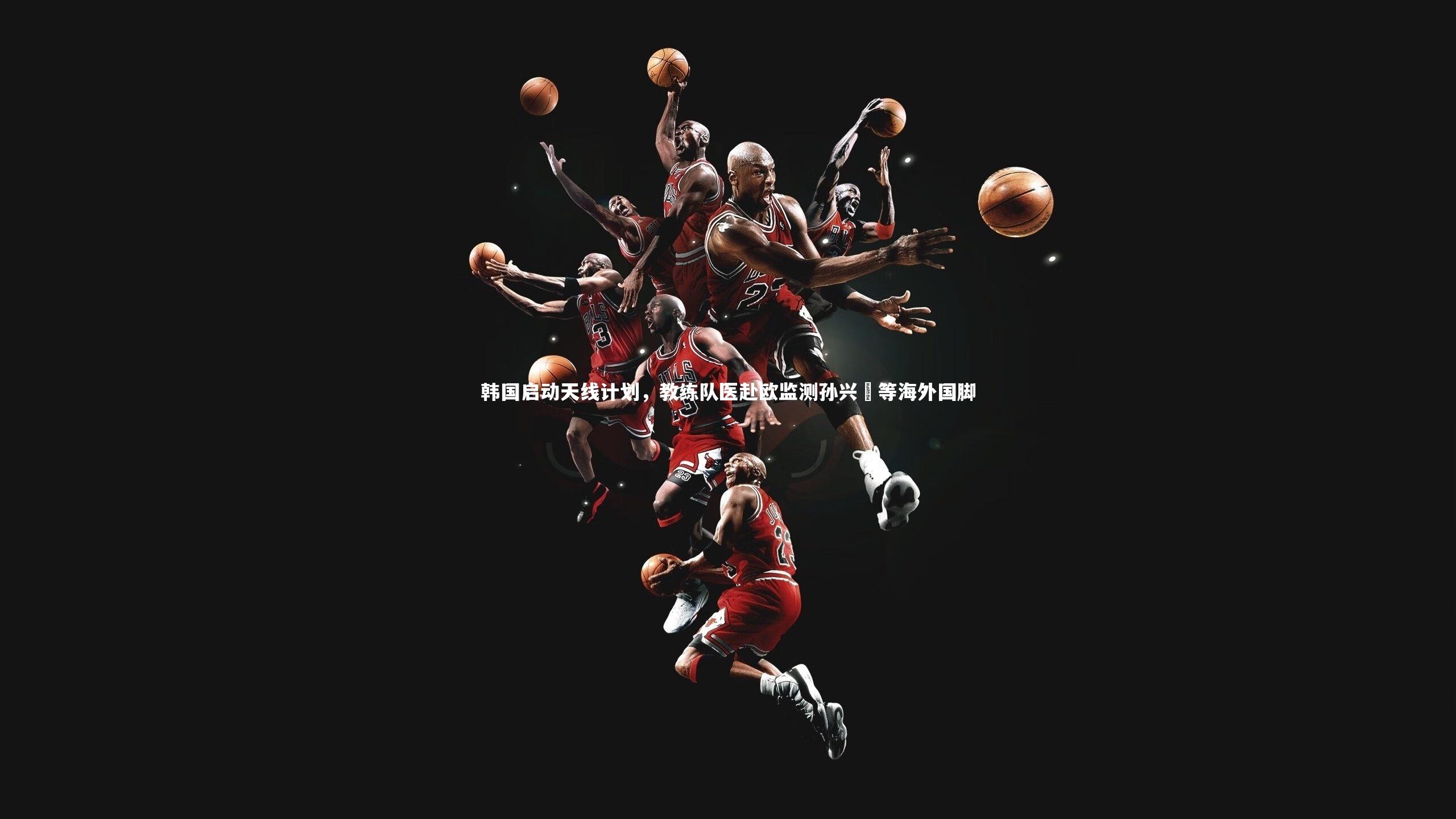 韩国启动天线计划，教练队医赴欧监测孙兴慜等海外国脚